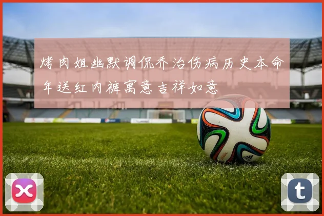 烤肉姐幽默调侃乔治伤病历史本命年送红内裤寓意吉祥如意