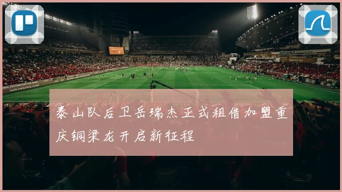 泰山队后卫岳瑞杰正式租借加盟重庆铜梁龙开启新征程