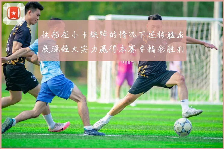 快船在小卡缺阵的情况下逆转猛龙展现强大实力赢得本赛季精彩胜利