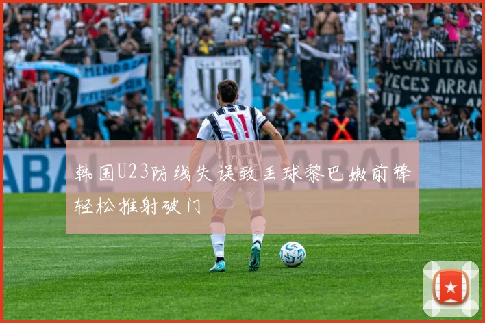 韩国U23防线失误致丢球黎巴嫩前锋轻松推射破门