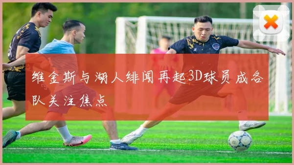 维金斯与湖人绯闻再起3D球员成各队关注焦点