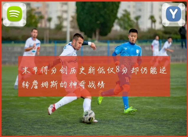 末节得分创历史新低仅8分却仍能逆转詹姆斯的神奇战绩