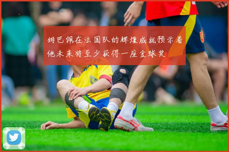 姆巴佩在法国队的辉煌成就预示着他未来将至少获得一座金球奖