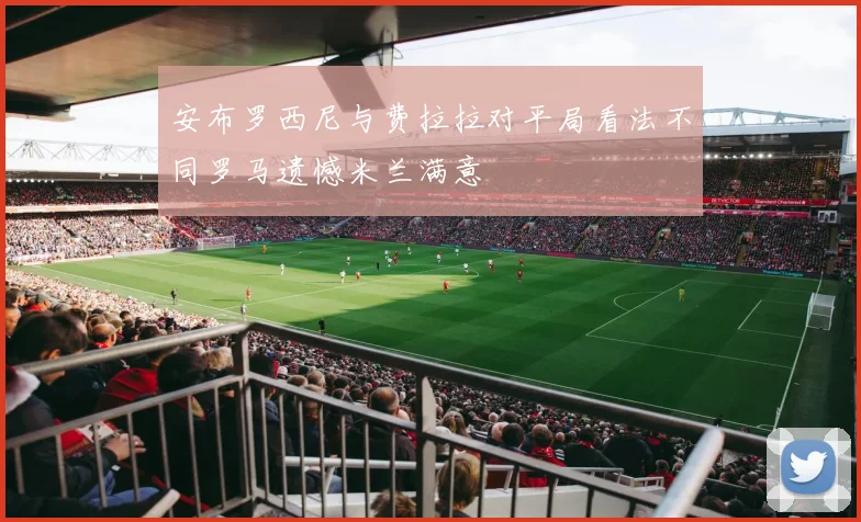 安布罗西尼与费拉拉对平局看法不同罗马遗憾米兰满意