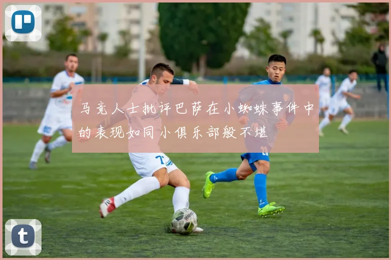 马竞人士批评巴萨在小蜘蛛事件中的表现如同小俱乐部般不堪