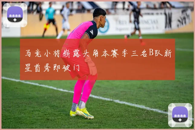 马竞小将崭露头角本赛季三名B队新星首秀即破门