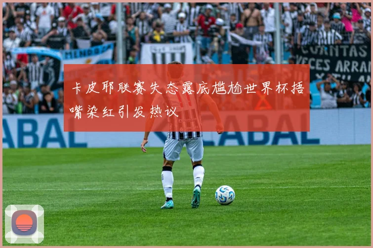 卡皮耶联赛失态露底尴尬世界杯捂嘴染红引发热议
