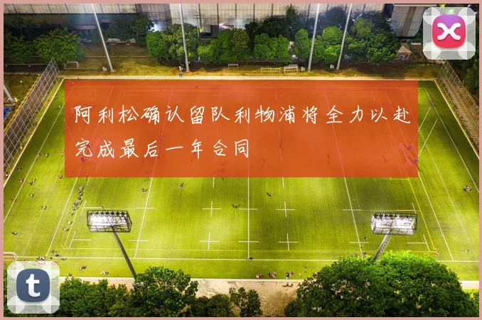 阿利松确认留队利物浦将全力以赴完成最后一年合同