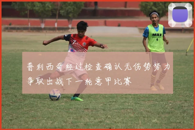 普利西奇经过检查确认无伤势努力争取出战下一轮意甲比赛