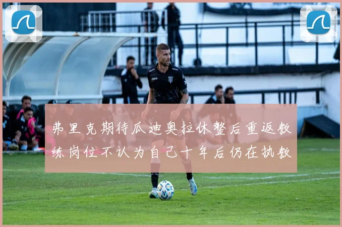 弗里克期待瓜迪奥拉休整后重返教练岗位不认为自己十年后仍在执教