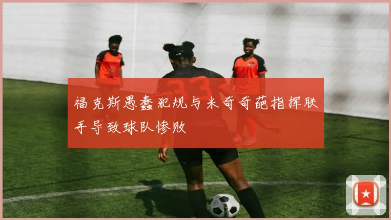 福克斯愚蠢犯规与米奇奇葩指挥联手导致球队惨败