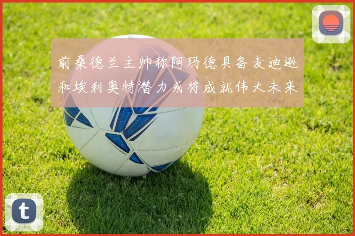 前桑德兰主帅称阿玛德具备麦迪逊和埃利奥特潜力或将成就伟大未来