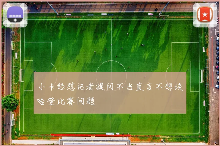 小卡怒怼记者提问不当直言不想谈哈登比赛问题