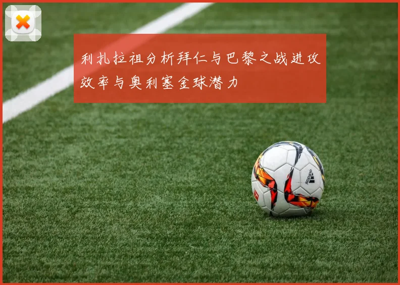 利扎拉祖分析拜仁与巴黎之战进攻效率与奥利塞金球潜力