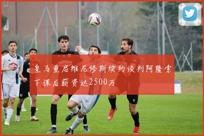 皇马重启维尼修斯续约谈判阿隆索下课后薪资达2500万