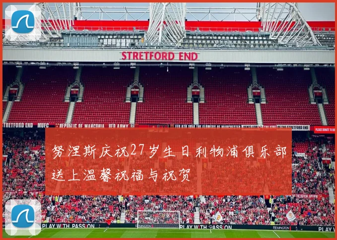 努涅斯庆祝27岁生日利物浦俱乐部送上温馨祝福与祝贺
