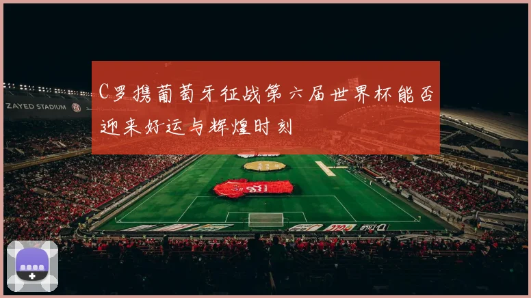 C罗携葡萄牙征战第六届世界杯能否迎来好运与辉煌时刻
