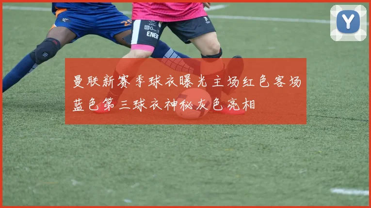 曼联新赛季球衣曝光主场红色客场蓝色第三球衣神秘灰色亮相